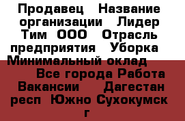 Продавец › Название организации ­ Лидер Тим, ООО › Отрасль предприятия ­ Уборка › Минимальный оклад ­ 31 000 - Все города Работа » Вакансии   . Дагестан респ.,Южно-Сухокумск г.